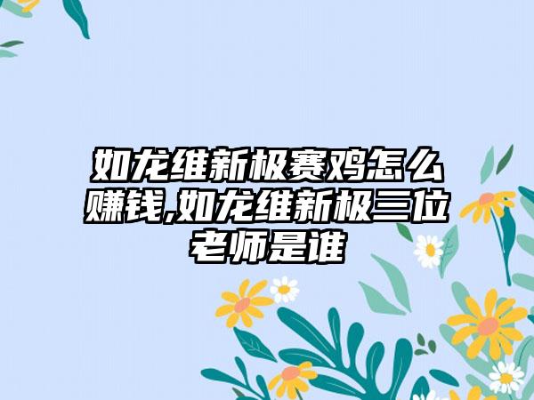 如龙维新极赛鸡怎么赚钱,如龙维新极三位老师是谁