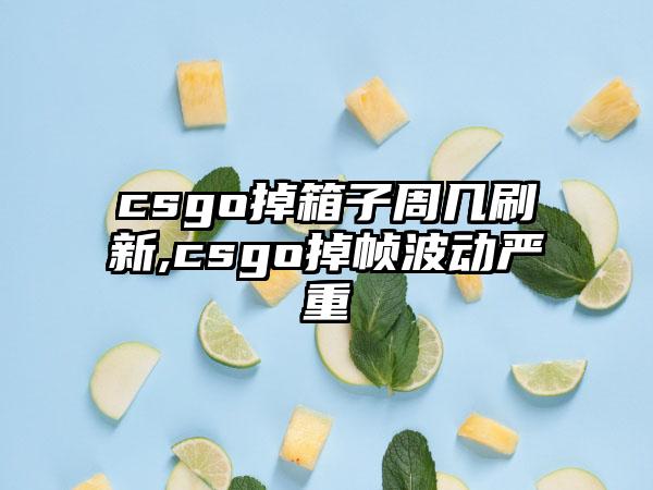 csgo掉箱子周几刷新,csgo掉帧波动严重