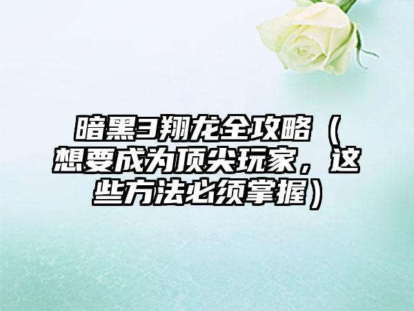 暗黑3翔龙全攻略（想要成为顶尖玩家，这些方法必须掌握）