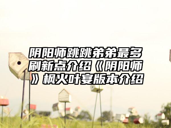 阴阳师跳跳弟弟最多刷新点介绍《阴阳师》枫火叶宴版本介绍
