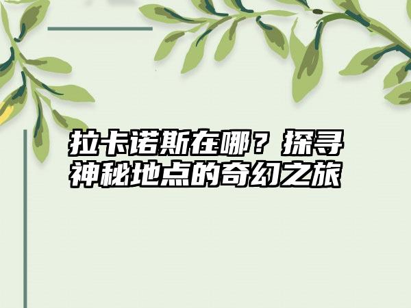 拉卡诺斯在哪？探寻神秘地点的奇幻之旅