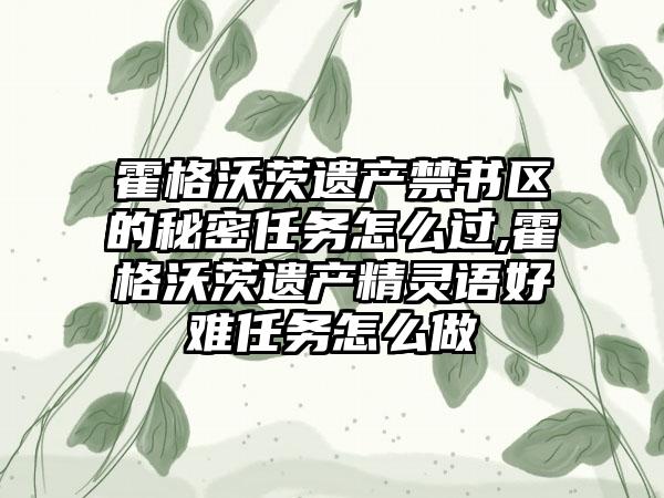 霍格沃茨遗产禁书区的秘密任务怎么过,霍格沃茨遗产精灵语好难任务怎么做