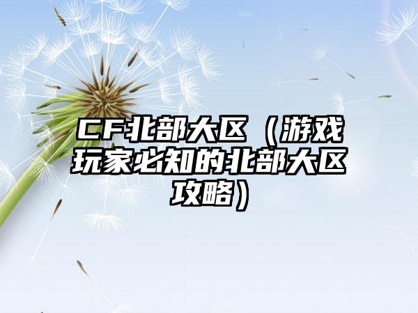 CF北部大区（游戏玩家必知的北部大区攻略）