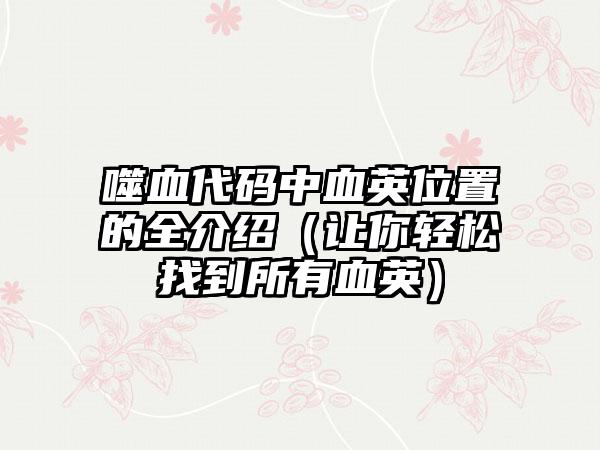 噬血代码中血英位置的全介绍（让你轻松找到所有血英）