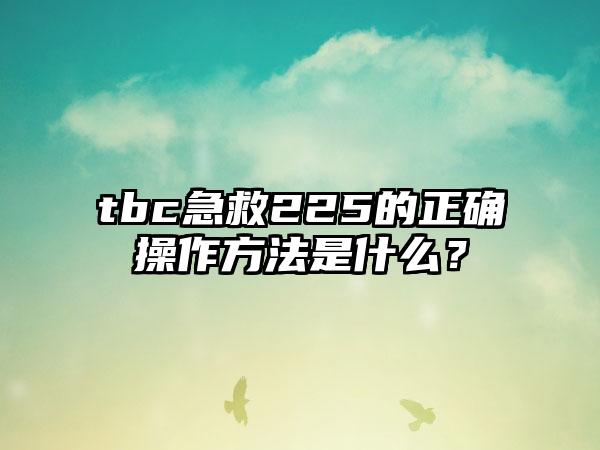 tbc急救225的正确操作方法是什么？
