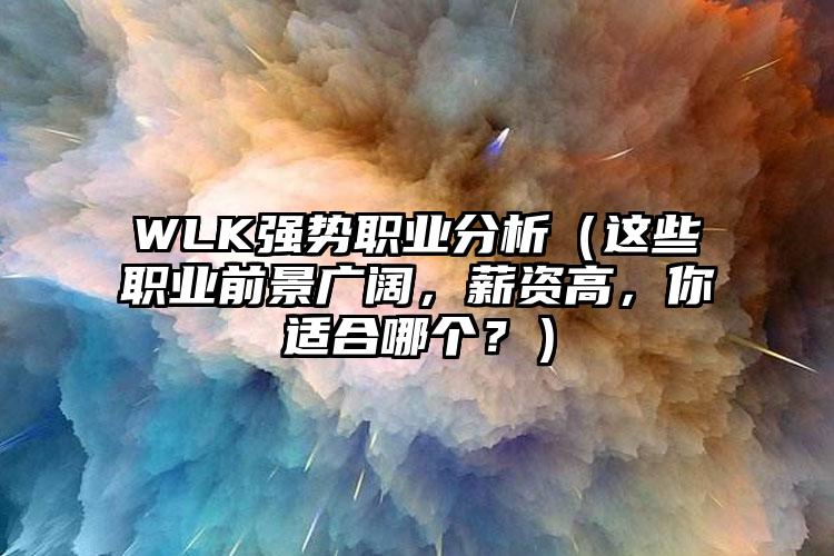 WLK强势职业分析（这些职业前景广阔，薪资高，你适合哪个？）