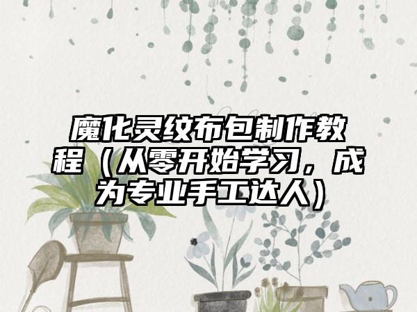 魔化灵纹布包制作教程（从零开始学习，成为专业手工达人）