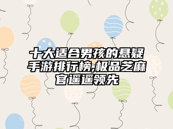 十大适合男孩的悬疑手游排行榜,极品芝麻官遥遥领先