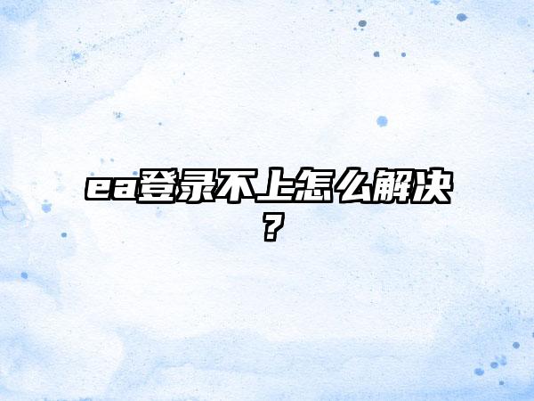 ea登录不上怎么解决？