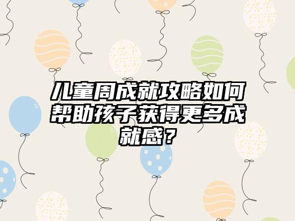 儿童周成就攻略如何帮助孩子获得更多成就感？