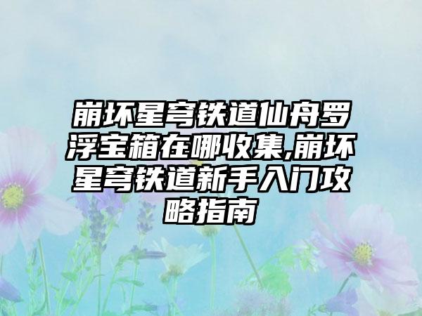 崩坏星穹铁道仙舟罗浮宝箱在哪收集,崩坏星穹铁道新手入门攻略指南