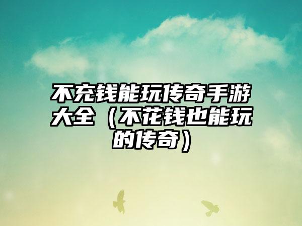 不充钱能玩传奇手游大全（不花钱也能玩的传奇）