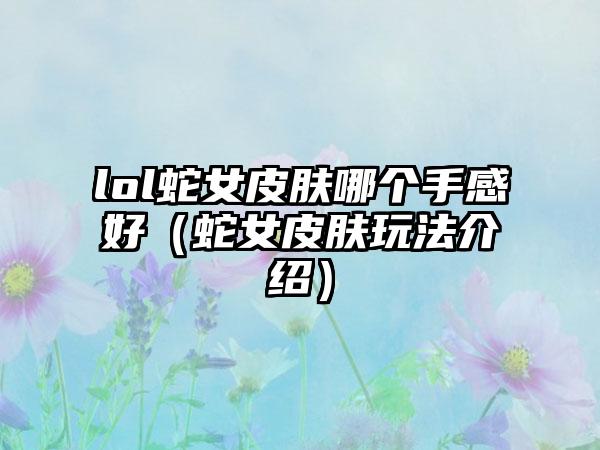 lol蛇女皮肤哪个手感好（蛇女皮肤玩法介绍）