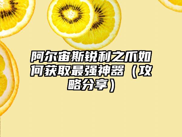 阿尔宙斯锐利之爪如何获取最强神器（攻略分享）