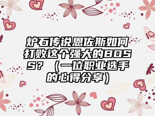 炉石传说恩佐斯如何打败这个强大的BOSS？（一位职业选手的心得分享）