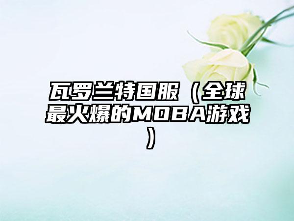 瓦罗兰特国服（全球最火爆的MOBA游戏）