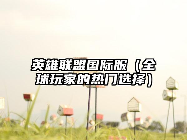 英雄联盟国际服（全球玩家的热门选择）