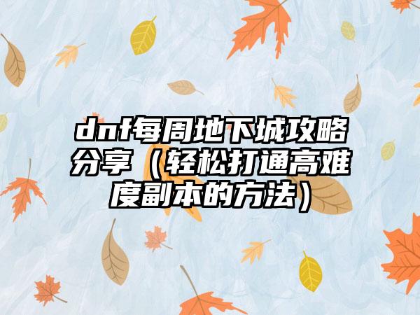 dnf每周地下城攻略分享（轻松打通高难度副本的方法）