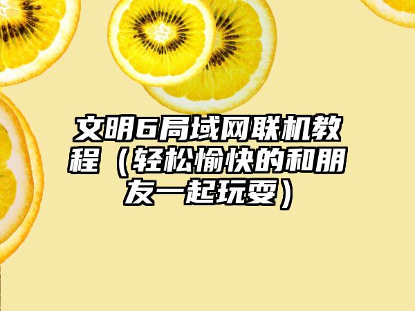 文明6局域网联机教程（轻松愉快的和朋友一起玩耍）