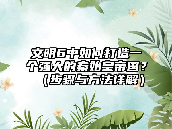 文明6中如何打造一个强大的秦始皇帝国？（步骤与方法详解）