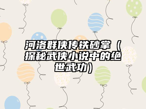 河洛群侠传铁砂掌（探秘武侠小说中的绝世武功）