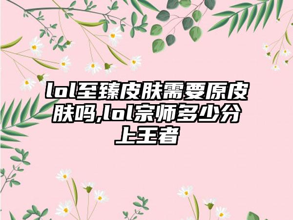 lol至臻皮肤需要原皮肤吗,lol宗师多少分上王者