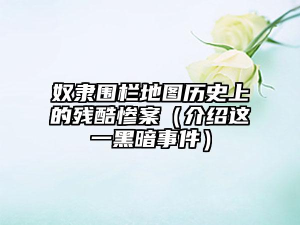 奴隶围栏地图历史上的残酷惨案（介绍这一黑暗事件）