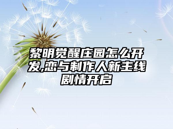 黎明觉醒庄园怎么开发,恋与制作人新主线剧情开启