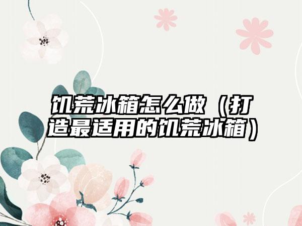 饥荒冰箱怎么做（打造最适用的饥荒冰箱）