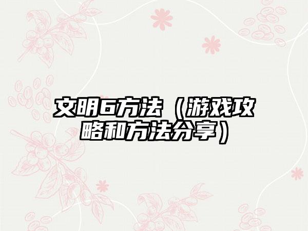 文明6方法（游戏攻略和方法分享）