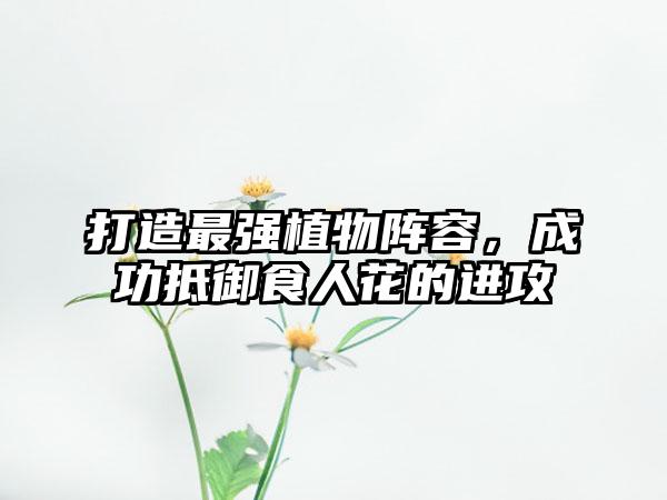 打造最强植物阵容，成功抵御食人花的进攻