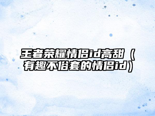 王者荣耀情侣id高甜（有趣不俗套的情侣id）