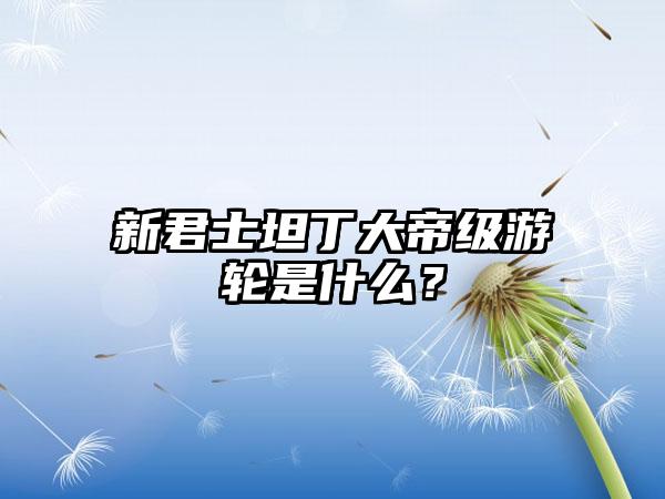 新君士坦丁大帝级游轮是什么？
