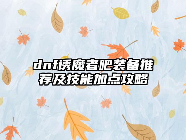 dnf诱魔者吧装备推荐及技能加点攻略