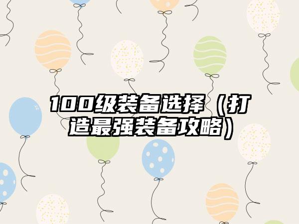 100级装备选择（打造最强装备攻略）