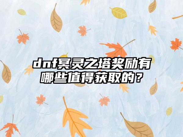 dnf冥灵之塔奖励有哪些值得获取的？