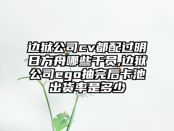 边狱公司cv都配过明日方舟哪些干员,边狱公司ego抽完后卡池出货率是多少