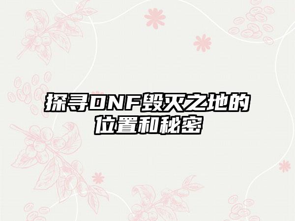 探寻DNF毁灭之地的位置和秘密