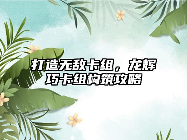 打造无敌卡组，龙辉巧卡组构筑攻略