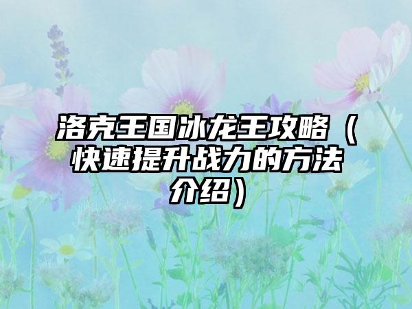 洛克王国冰龙王攻略（快速提升战力的方法介绍）