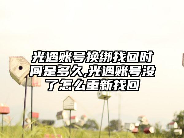 光遇账号换绑找回时间是多久,光遇账号没了怎么重新找回