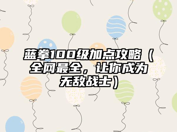 蓝拳100级加点攻略（全网最全，让你成为无敌战士）