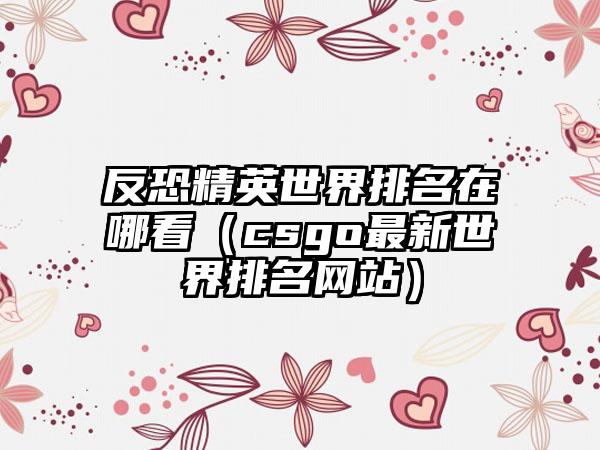 反恐精英世界排名在哪看（csgo最新世界排名网站）