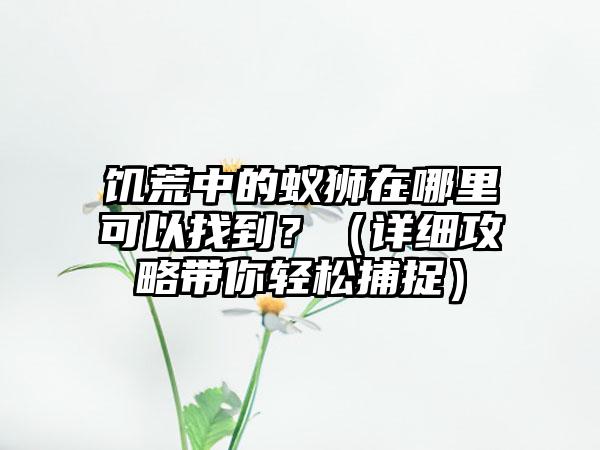 饥荒中的蚁狮在哪里可以找到？（详细攻略带你轻松捕捉）