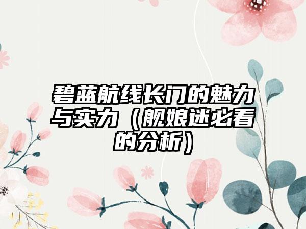 碧蓝航线长门的魅力与实力（舰娘迷必看的分析）