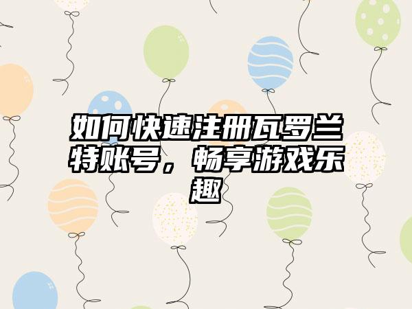 如何快速注册瓦罗兰特账号，畅享游戏乐趣