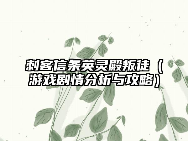 刺客信条英灵殿叛徒（游戏剧情分析与攻略）