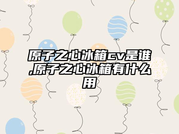 原子之心冰箱cv是谁,原子之心冰箱有什么用