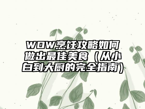 WOW烹饪攻略如何做出最佳美食（从小白到大厨的完全指南）