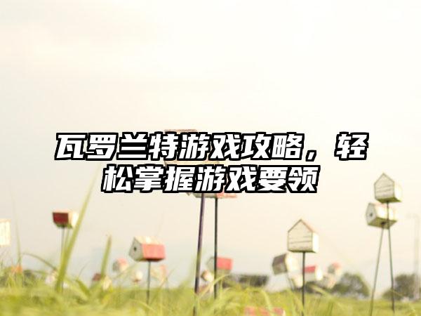 瓦罗兰特游戏攻略，轻松掌握游戏要领